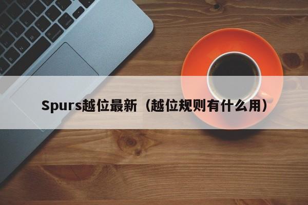 Spurs越位最新(越位规则有什么用)