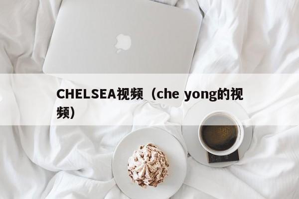 CHELSEA视频(che yong的视频)