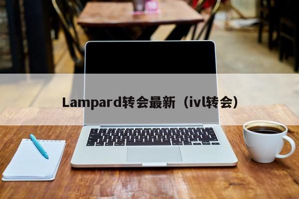 Lampard转会最新(ivl转会)