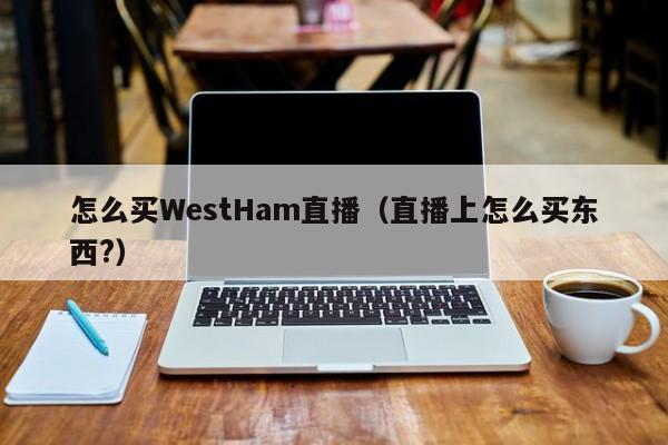 怎么买WestHam直播(直播上怎么买东西?)